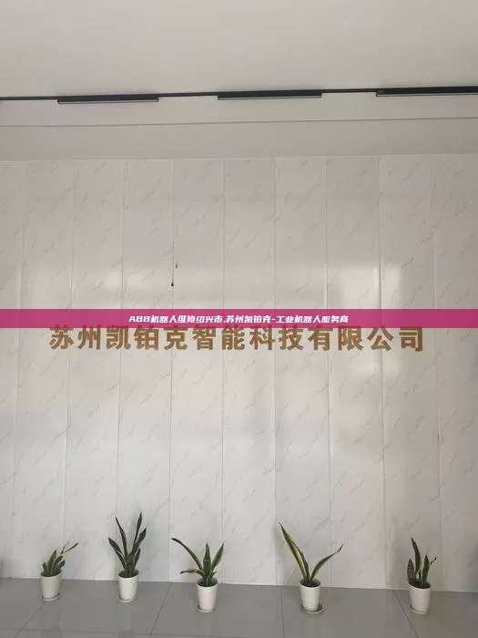 ABB机器人维修绍兴市,苏州凯铂克-工业机器人服务商 ABB机器人维修绍兴市 第1张 ABB机器人维修绍兴市,苏州凯铂克-工业机器人服务商 ABB机器人维修绍兴市 第1张