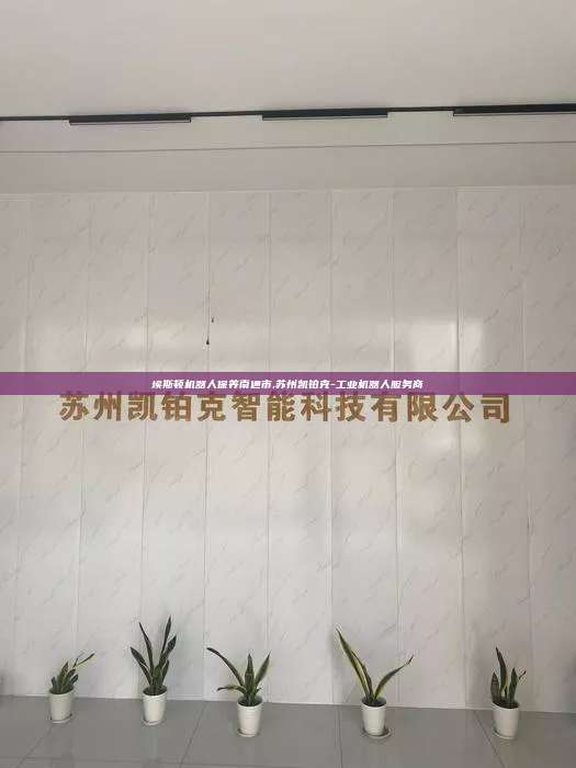 埃斯顿机器人保养南通市,苏州凯铂克-工业机器人服务商 埃斯顿机器人保养南通市 第1张 埃斯顿机器人保养南通市,苏州凯铂克-工业机器人服务商 埃斯顿机器人保养南通市 第1张