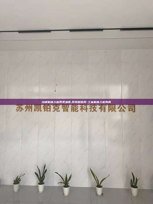 川崎机器人保养芜湖市,苏州凯铂克-工业机器人服务商 川崎机器人保养芜湖市 第1张 川崎机器人保养芜湖市,苏州凯铂克-工业机器人服务商 川崎机器人保养芜湖市 第1张