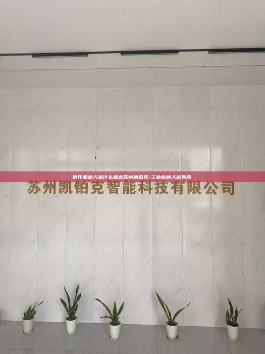 协作机器人是什么意思苏州凯铂克-工业机器人服务商  协作机器人是什么意思 第1张