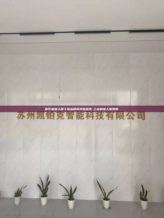 协作机器人前十名品牌苏州凯铂克-工业机器人服务商  协作机器人前十名品牌 第1张