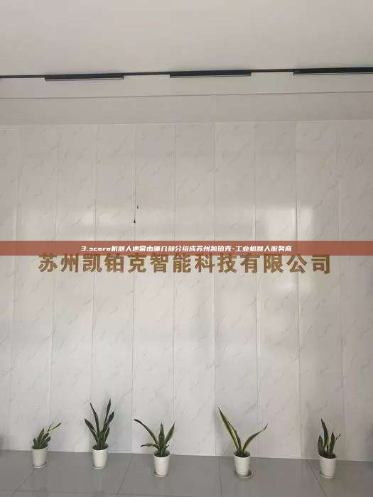3.scara机器人通常由哪几部分组成苏州凯铂克-工业机器人服务商 3. scara机器人通常由哪几部分组成 第1张 3.scara机器人通常由哪几部分组成苏州凯铂克-工业机器人服务商 3. scara机器人通常由哪几部分组成 第1张