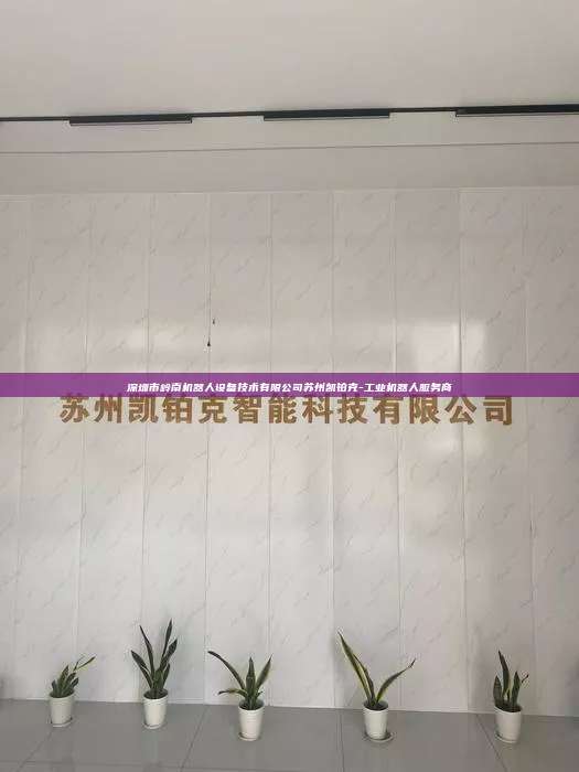 深圳市岭南机器人设备技术有限公司苏州凯铂克-工业机器人服务商  深圳市岭南机器人设备技术有限公司 第1张