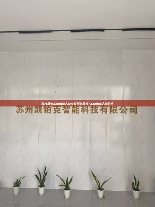 如何选取工业机器人型号苏州凯铂克-工业机器人服务商 如何选取工业机器人型号 第1张 如何选取工业机器人型号苏州凯铂克-工业机器人服务商 如何选取工业机器人型号 第1张