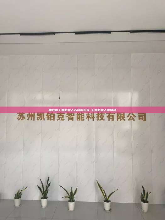 圆柱形工业机器人苏州凯铂克-工业机器人服务商 圆柱形工业机器人 第1张 圆柱形工业机器人苏州凯铂克-工业机器人服务商 圆柱形工业机器人 第1张