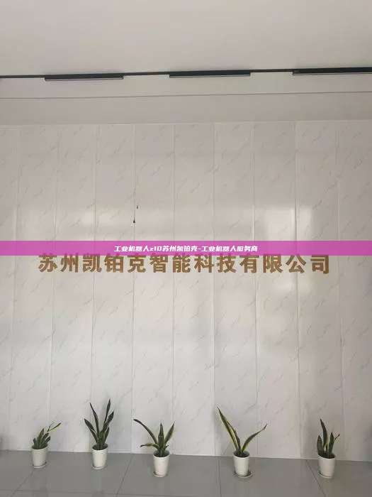 工业机器人z10苏州凯铂克-工业机器人服务商 工业机器人z10 第1张 工业机器人z10苏州凯铂克-工业机器人服务商 工业机器人z10 第1张
