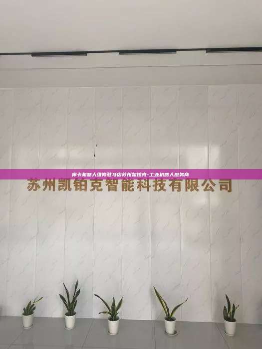 库卡机器人维修驻马店苏州凯铂克-工业机器人服务商 库卡机器人维修驻马店 第1张 库卡机器人维修驻马店苏州凯铂克-工业机器人服务商 库卡机器人维修驻马店 第1张