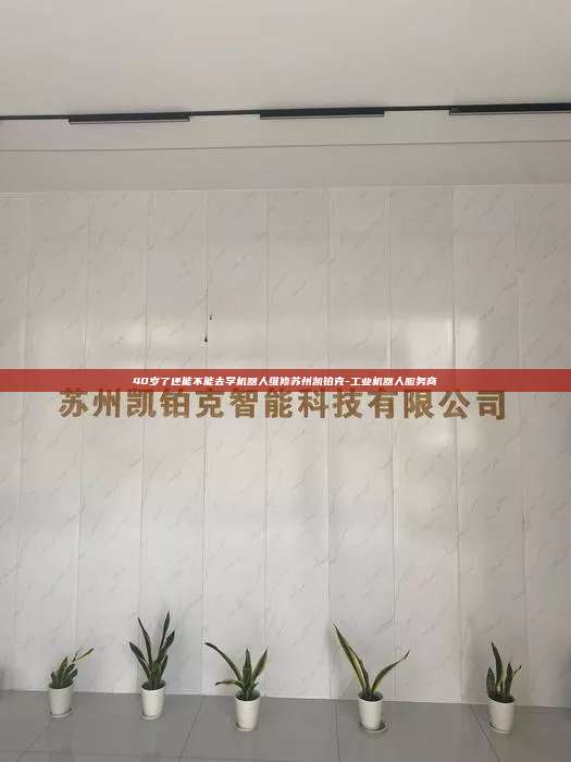 40岁了还能不能去学机器人维修苏州凯铂克-工业机器人服务商  40岁了还能不能去学机器人维修 第1张