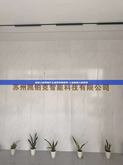 机器人保养用什么油苏州凯铂克-工业机器人服务商 机器人保养用什么油 第1张 机器人保养用什么油苏州凯铂克-工业机器人服务商 机器人保养用什么油 第1张