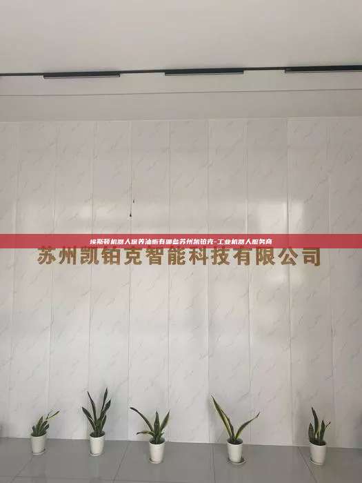 埃斯顿机器人保养油脂有哪些苏州凯铂克-工业机器人服务商 埃斯顿机器人保养油脂有哪些 第1张 埃斯顿机器人保养油脂有哪些苏州凯铂克-工业机器人服务商 埃斯顿机器人保养油脂有哪些 第1张