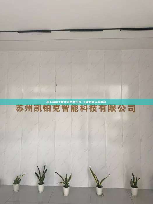 库卡机械手官网苏州凯铂克-工业机器人服务商  库卡机械手官网 第1张