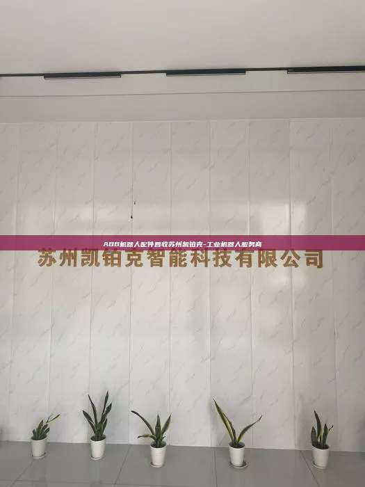 ABB机器人配件回收苏州凯铂克-工业机器人服务商  ABB机器人配件回收 第1张