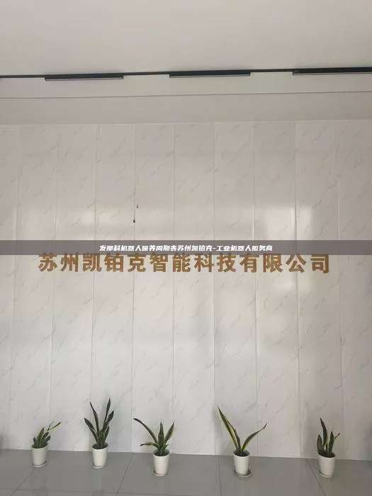 发那科机器人保养周期表苏州凯铂克-工业机器人服务商  发那科机器人保养周期表 第1张